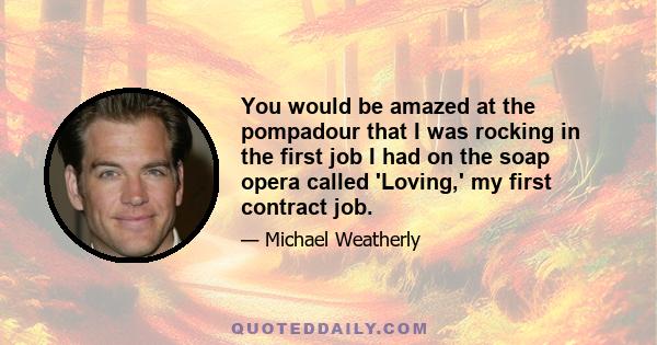 You would be amazed at the pompadour that I was rocking in the first job I had on the soap opera called 'Loving,' my first contract job.