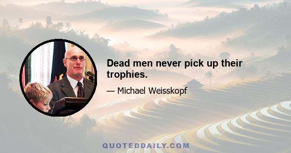 Dead men never pick up their trophies.