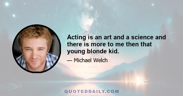 Acting is an art and a science and there is more to me then that young blonde kid.