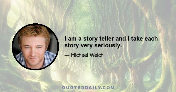 I am a story teller and I take each story very seriously.