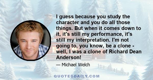 I guess because you study the character and you do all those things. But when it comes down to it, it's still my performance, it's still my interpretation. I'm not going to, you know, be a clone - well, I was a clone of 