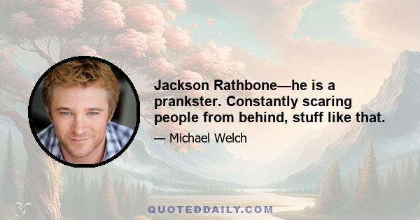 Jackson Rathbone—he is a prankster. Constantly scaring people from behind, stuff like that.