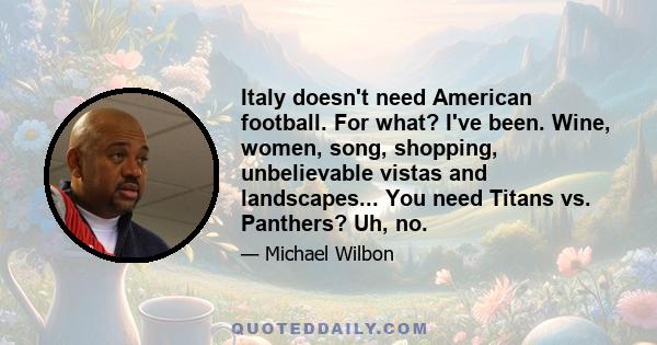 Italy doesn't need American football. For what? I've been. Wine, women, song, shopping, unbelievable vistas and landscapes... You need Titans vs. Panthers? Uh, no.