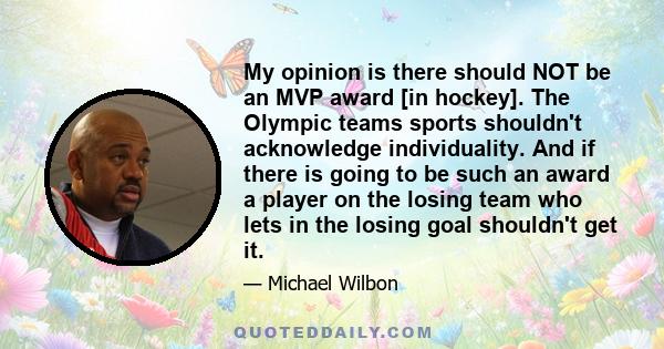 My opinion is there should NOT be an MVP award [in hockey]. The Olympic teams sports shouldn't acknowledge individuality. And if there is going to be such an award a player on the losing team who lets in the losing goal 