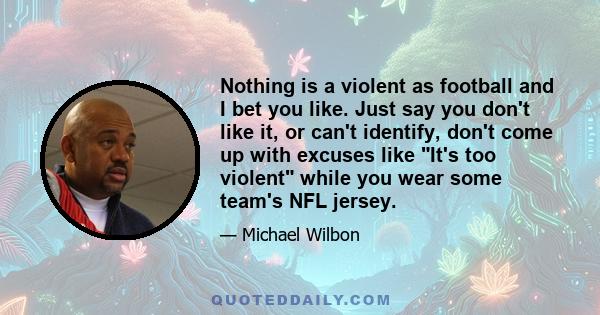 Nothing is a violent as football and I bet you like. Just say you don't like it, or can't identify, don't come up with excuses like It's too violent while you wear some team's NFL jersey.