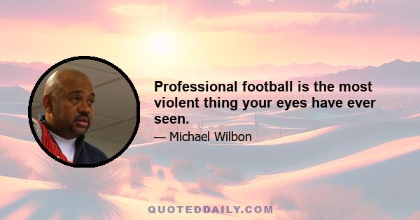 Professional football is the most violent thing your eyes have ever seen.