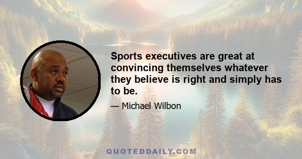 Sports executives are great at convincing themselves whatever they believe is right and simply has to be.