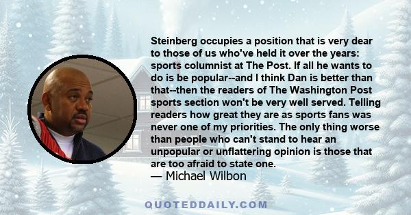 Steinberg occupies a position that is very dear to those of us who've held it over the years: sports columnist at The Post. If all he wants to do is be popular--and I think Dan is better than that--then the readers of