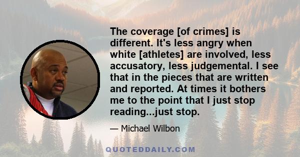 The coverage [of crimes] is different. It's less angry when white [athletes] are involved, less accusatory, less judgemental. I see that in the pieces that are written and reported. At times it bothers me to the point