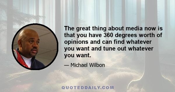 The great thing about media now is that you have 360 degrees worth of opinions and can find whatever you want and tune out whatever you want.