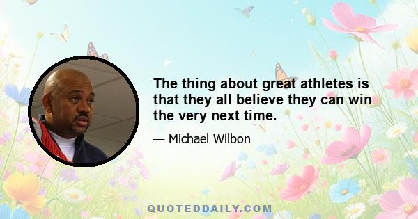 The thing about great athletes is that they all believe they can win the very next time.