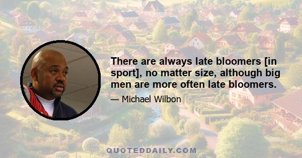 There are always late bloomers [in sport], no matter size, although big men are more often late bloomers.