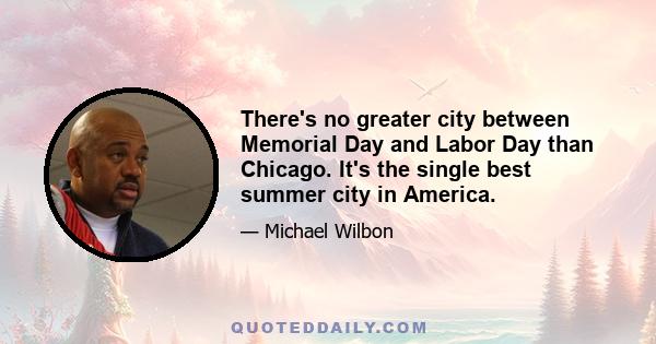 There's no greater city between Memorial Day and Labor Day than Chicago. It's the single best summer city in America.