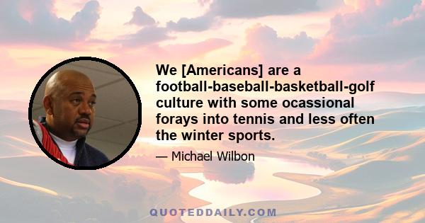 We [Americans] are a football-baseball-basketball-golf culture with some ocassional forays into tennis and less often the winter sports.