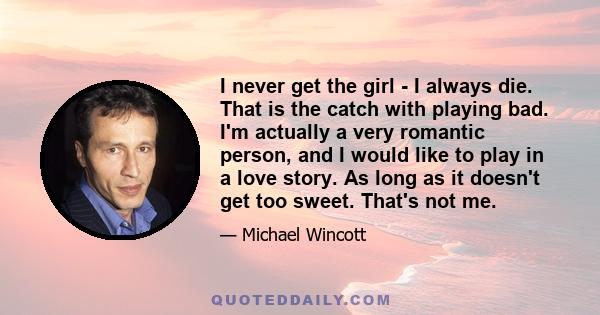 I never get the girl - I always die. That is the catch with playing bad. I'm actually a very romantic person, and I would like to play in a love story. As long as it doesn't get too sweet. That's not me.