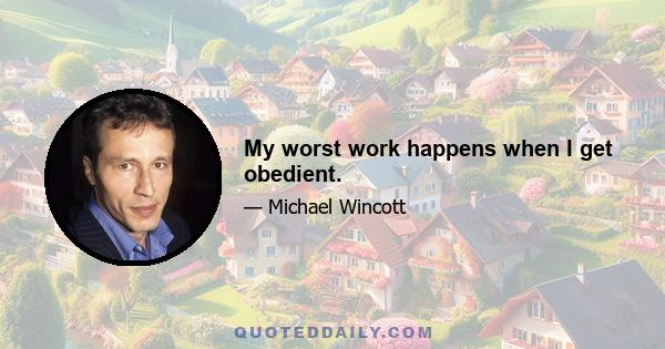 My worst work happens when I get obedient.