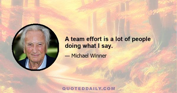 A team effort is a lot of people doing what I say.