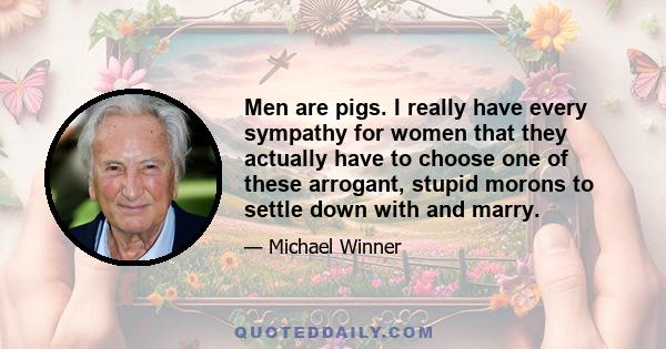 Men are pigs. I really have every sympathy for women that they actually have to choose one of these arrogant, stupid morons to settle down with and marry.