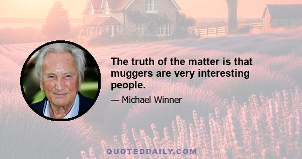 The truth of the matter is that muggers are very interesting people.