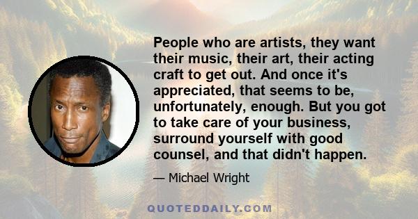 People who are artists, they want their music, their art, their acting craft to get out. And once it's appreciated, that seems to be, unfortunately, enough. But you got to take care of your business, surround yourself