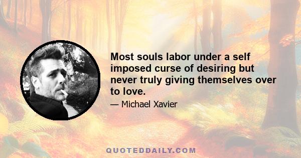 Most souls labor under a self imposed curse of desiring but never truly giving themselves over to love.