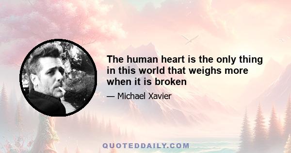 The human heart is the only thing in this world that weighs more when it is broken