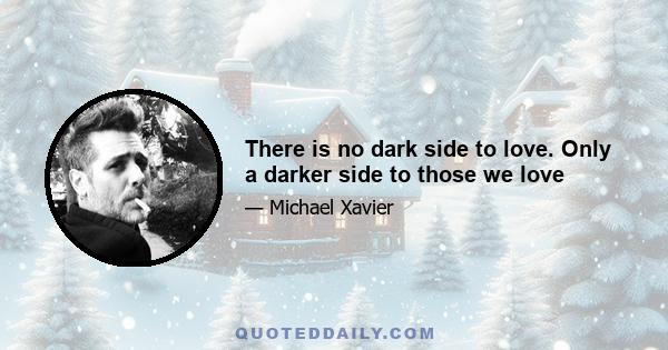 There is no dark side to love. Only a darker side to those we love