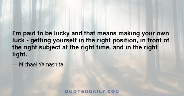 I'm paid to be lucky and that means making your own luck - getting yourself in the right position, in front of the right subject at the right time, and in the right light.