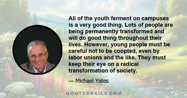 All of the youth ferment on campuses is a very good thing. Lots of people are being permanently transformed and will do good thing throughout their lives. However, young people must be careful not to be coopted, even by 