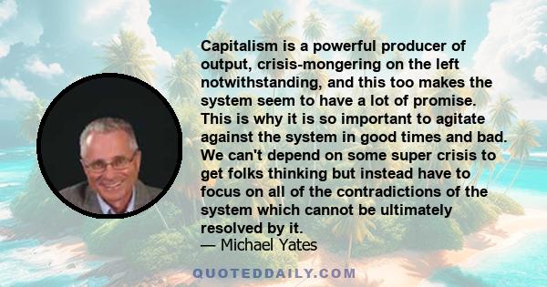 Capitalism is a powerful producer of output, crisis-mongering on the left notwithstanding, and this too makes the system seem to have a lot of promise. This is why it is so important to agitate against the system in