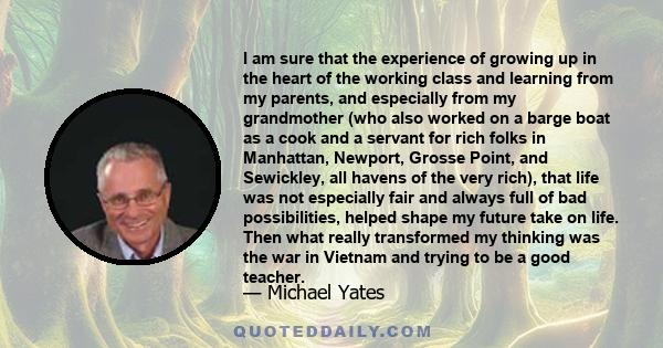 I am sure that the experience of growing up in the heart of the working class and learning from my parents, and especially from my grandmother (who also worked on a barge boat as a cook and a servant for rich folks in