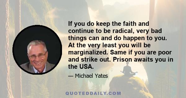 If you do keep the faith and continue to be radical, very bad things can and do happen to you. At the very least you will be marginalized. Same if you are poor and strike out. Prison awaits you in the USA.