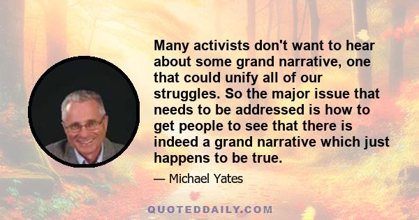 Many activists don't want to hear about some grand narrative, one that could unify all of our struggles. So the major issue that needs to be addressed is how to get people to see that there is indeed a grand narrative