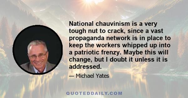 National chauvinism is a very tough nut to crack, since a vast propaganda network is in place to keep the workers whipped up into a patriotic frenzy. Maybe this will change, but I doubt it unless it is addressed.