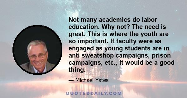 Not many academics do labor education. Why not? The need is great. This is where the youth are so important. If faculty were as engaged as young students are in anti sweatshop campaigns, prison campaigns, etc., it would 