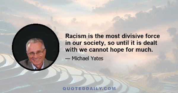 Racism is the most divisive force in our society, so until it is dealt with we cannot hope for much.