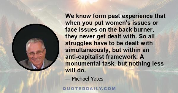 We know form past experience that when you put women's issues or face issues on the back burner, they never get dealt with. So all struggles have to be dealt with simultaneously, but within an anti-capitalist framework. 