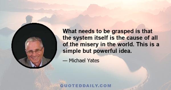 What needs to be grasped is that the system itself is the cause of all of the misery in the world. This is a simple but powerful idea.