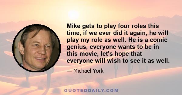 Mike gets to play four roles this time, if we ever did it again, he will play my role as well. He is a comic genius, everyone wants to be in this movie, let's hope that everyone will wish to see it as well.