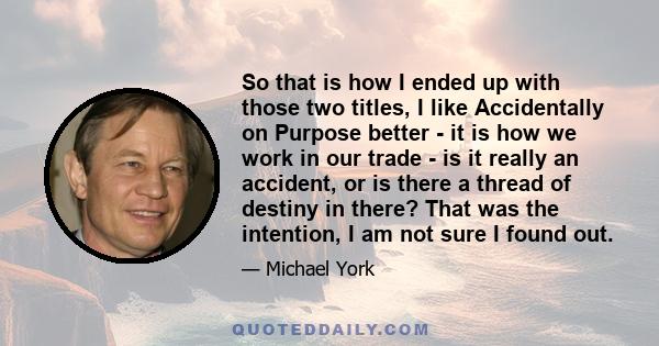 So that is how I ended up with those two titles, I like Accidentally on Purpose better - it is how we work in our trade - is it really an accident, or is there a thread of destiny in there? That was the intention, I am