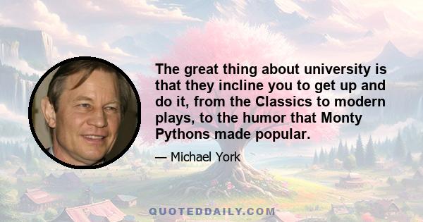 The great thing about university is that they incline you to get up and do it, from the Classics to modern plays, to the humor that Monty Pythons made popular.