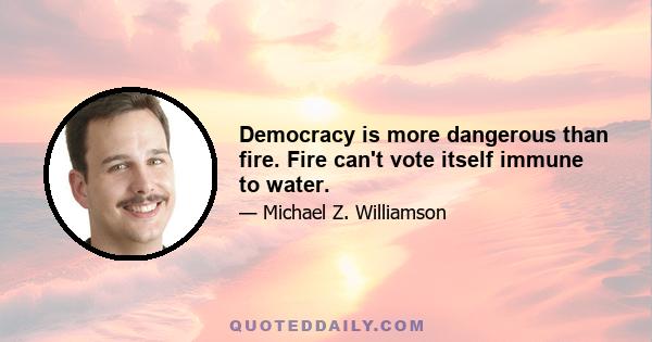 Democracy is more dangerous than fire. Fire can't vote itself immune to water.