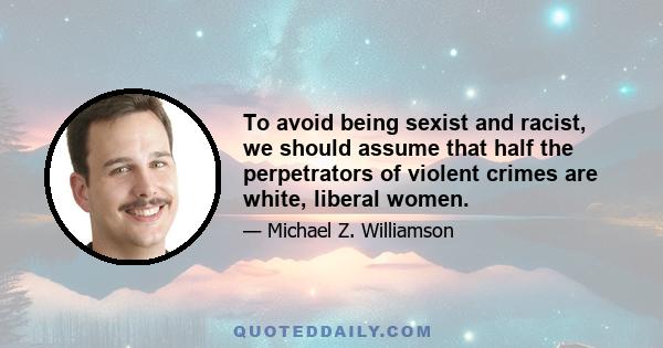 To avoid being sexist and racist, we should assume that half the perpetrators of violent crimes are white, liberal women.