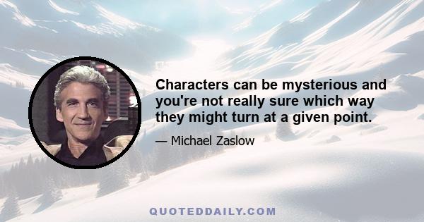 Characters can be mysterious and you're not really sure which way they might turn at a given point.