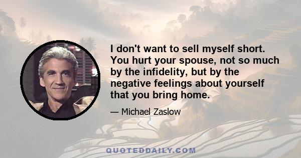 I don't want to sell myself short. You hurt your spouse, not so much by the infidelity, but by the negative feelings about yourself that you bring home.