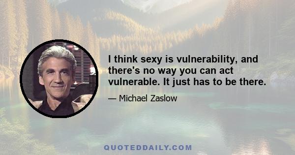 I think sexy is vulnerability, and there's no way you can act vulnerable. It just has to be there.