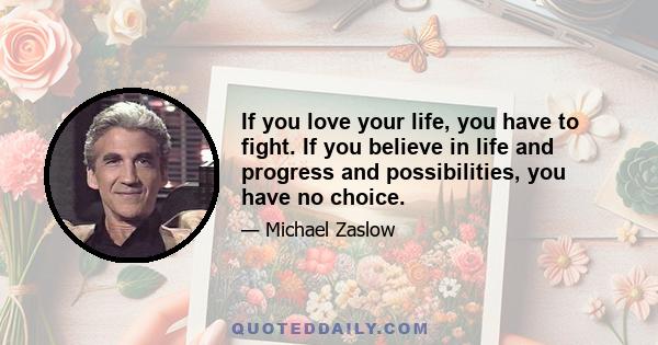 If you love your life, you have to fight. If you believe in life and progress and possibilities, you have no choice.