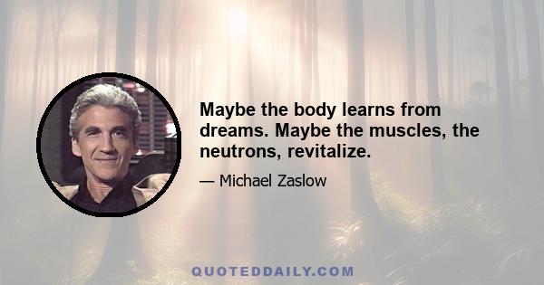 Maybe the body learns from dreams. Maybe the muscles, the neutrons, revitalize.