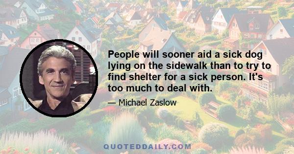 People will sooner aid a sick dog lying on the sidewalk than to try to find shelter for a sick person. It's too much to deal with.