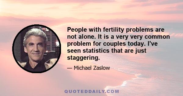 People with fertility problems are not alone. It is a very very common problem for couples today. I've seen statistics that are just staggering.